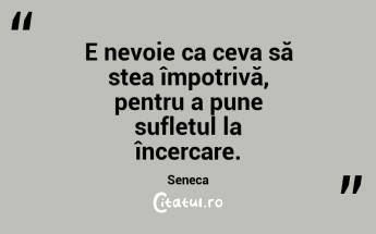 E nevoie ca ceva să stea împotrivă, pentru a pune sufletul la încercare. Seneca...