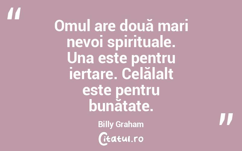 Omul are două mari nevoi spirituale. Una este pentru iertare. Celălalt este pentru bunătate. Billy Graham
