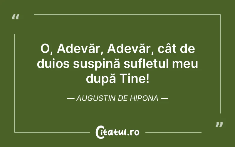 O, Adevăr, Adevăr, cât de duios suspină sufletul meu după Tine! Augustin de Hipona
