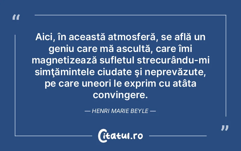 Aici, în această atmosferă, se află un geniu care mă ascultă, care îmi magnetizează sufletul strecurându-mi simţămintele ciudate şi neprevăzute, pe care uneori le exprim cu atâta convingere. Henri Marie Beyle