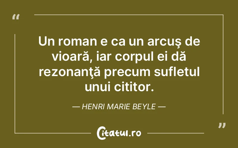 Un roman e ca un arcuş de vioară, iar corpul ei dă rezonanţă precum sufletul unui cititor. Henri Marie Beyle