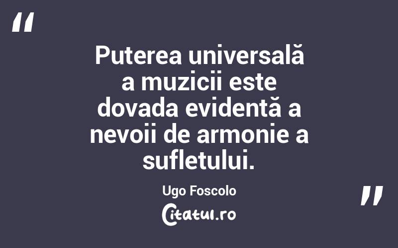 Puterea universală a muzicii este dovada evidentă a nevoii de armonie a sufletului. Ugo Foscolo

