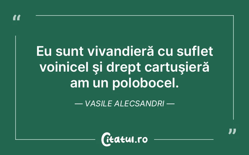 Eu sunt vivandieră cu suflet voinicel şi drept cartuşieră am un polobocel. Vasile Alecsandri