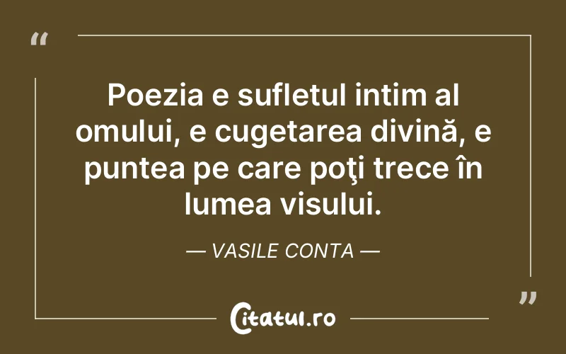Poezia e sufletul intim al omului, e cugetarea divină, e puntea pe care poţi trece în lumea visului. Vasile Conta