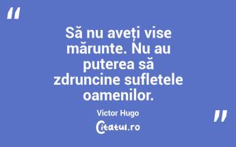 Să nu aveţi vise mărunte. Nu au puterea să zdruncine sufletele oamenilor. Victor Hugo...