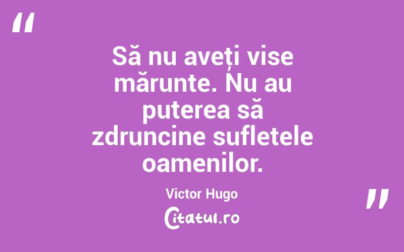Să nu aveţi vise mărunte. Nu au puterea să zdruncine sufletele oamenilor. Victor Hugo
