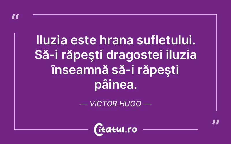 Iluzia este hrana sufletului. Să-i răpeşti dragostei iluzia înseamnă să-i răpeşti pâinea. Victor Hugo