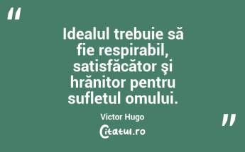 Idealul trebuie să fie respirabil, satisfăcător şi hrănitor pentru sufletul omului. Victor Hugo...