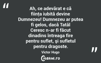 Ah, ce adevărat e că fiinţa iubită devine Dumnezeu! Dumnezeu ar putea fi gelos, dacă Tatăl Ceresc n-ar fi făcut dinadins întreaga fire pentru suflet, şi sufletul pentru dragoste. Victor Hugo...