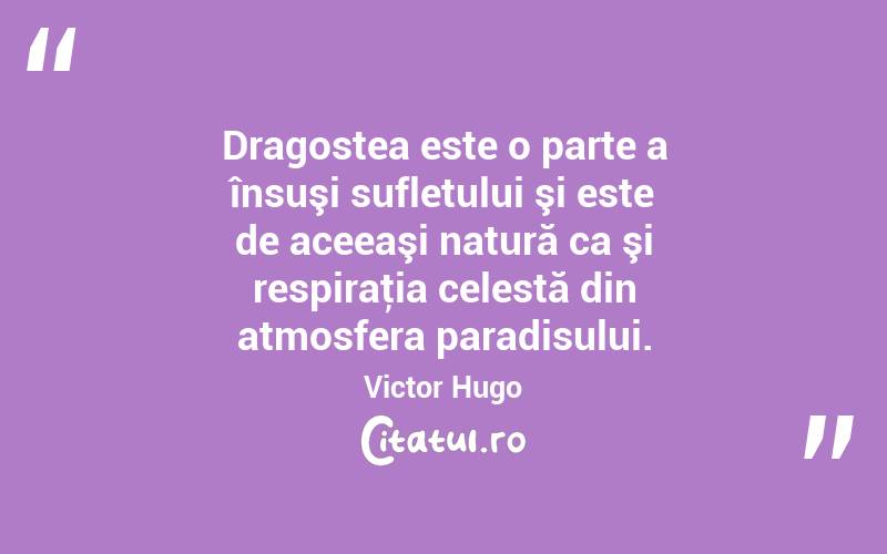 Dragostea este o parte a însuşi sufletului şi este de aceeaşi natură ca şi respiraţia celestă din atmosfera paradisului. Victor Hugo
