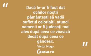 Dacă le-ar fi fost dat ochilor noştri pământeşti să vadă sufletul celorlalţi, atunci oamenii ar fi judecaţi mai ales după ceea ce visează decât după ceea ce gândesc. Victor Hugo...