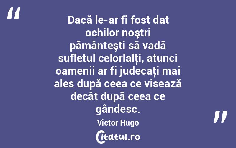 Dacă le-ar fi fost dat ochilor noştri pământeşti să vadă sufletul celorlalţi, atunci oamenii ar fi judecaţi mai ales după ceea ce visează decât după ceea ce gândesc. Victor Hugo
