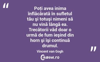  Poţi avea inima înflăcărată în sufletul tău şi totuşi nimeni să nu vină lângă ea. Trecătorii văd doar o urmă de fum ieşind din horn şi îşi continuă drumul. Vincent van Gogh...