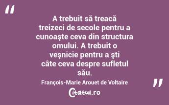 A trebuit să treacă treizeci de secole pentru a cunoaşte ceva din structura omului. A trebuit o veşnicie pentru a şti câte ceva despre sufletul său. François-Marie Arouet de Voltaire...