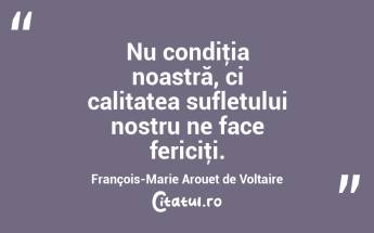 Nu condiţia noastră, ci calitatea sufletului nostru ne face fericiţi. François-Marie Arouet de Voltaire...