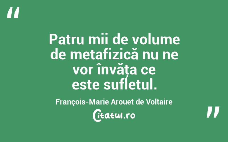 Patru mii de volume de metafizică nu ne vor învăţa ce este sufletul. François-Marie Arouet de Voltaire
