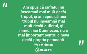 Am spus că sufletul nu înseamnă mai mult decât trupul, şi am spus că nici trupul nu înseamnă mai mult decât sufletul, şi nimic, nici Dumnezeu, nu e mai important pentru cineva decât propria persoană. Walt Whitman...