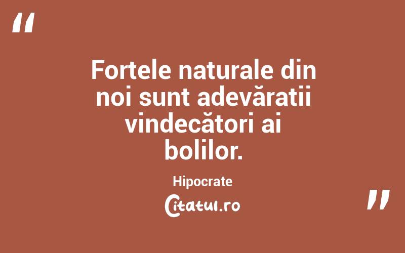 Forțele naturale din noi sunt adevărații vindecători ai bolilor. Hipocrate
