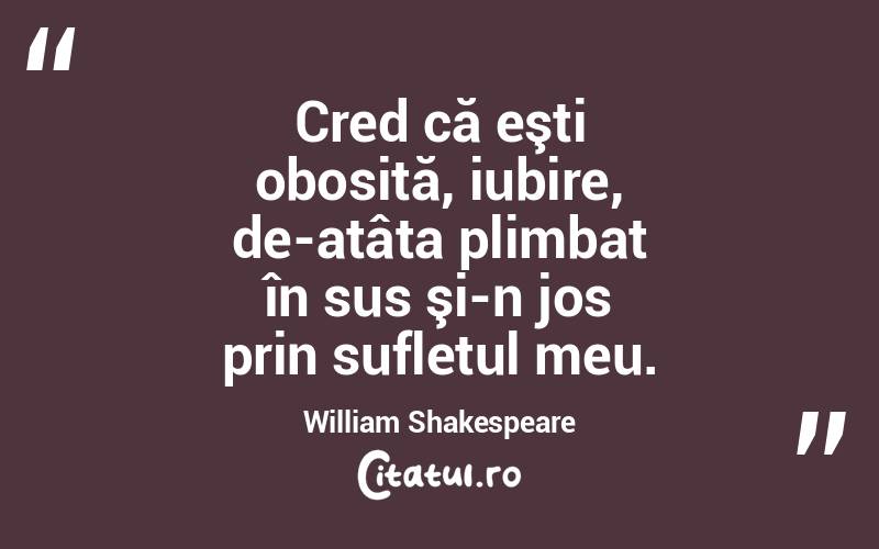  Cred că eşti obosită, iubire, de-atâta plimbat în sus şi-n jos prin sufletul meu. William Shakespeare
