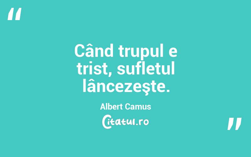  Când trupul e trist, sufletul lâncezeşte. Albert Camus
