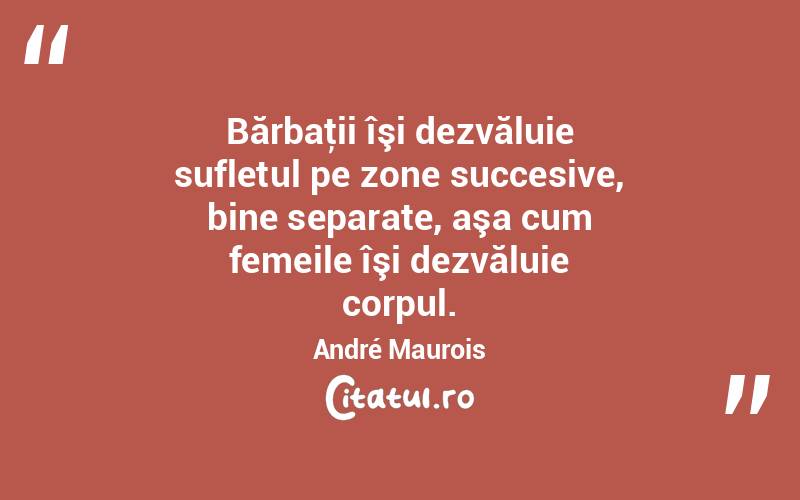  Bărbaţii îşi dezvăluie sufletul pe zone succesive, bine separate, aşa cum femeile îşi dezvăluie corpul. André Maurois
