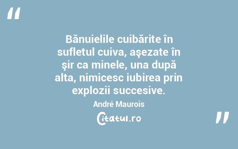 Bănuielile cuibărite în sufletul cuiva, aşezate în şir ca minele, una după alta, nimicesc iubirea prin explozii succesive. André Maurois
