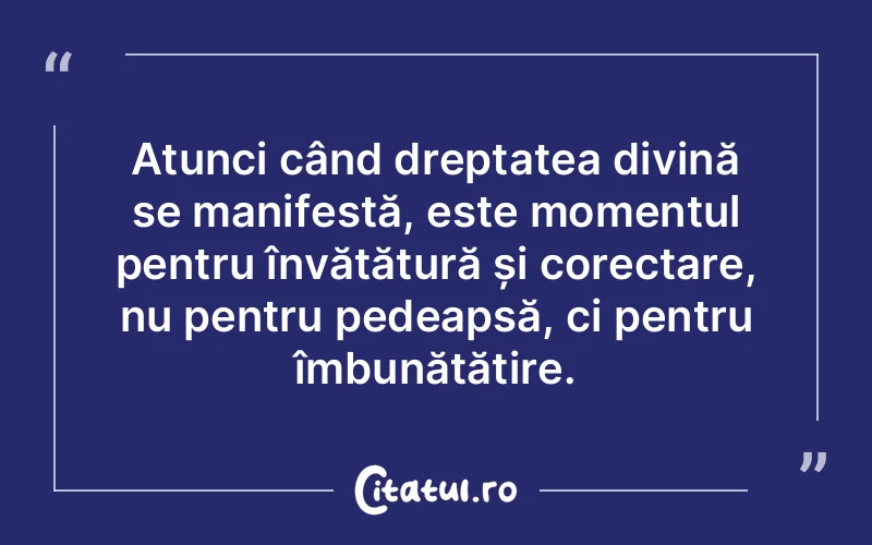 Atunci când dreptatea divină se manifestă, este momentul pentru învățătură și corectare, nu pentru pedeapsă, ci pentru îmbunătățire.