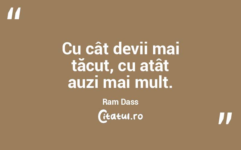 Cu cât devii mai tăcut, cu atât auzi mai mult. Ram Dass
