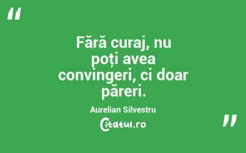 Fără curaj, nu poţi avea convingeri, ci doar păreri. Aurelian Silvestru...