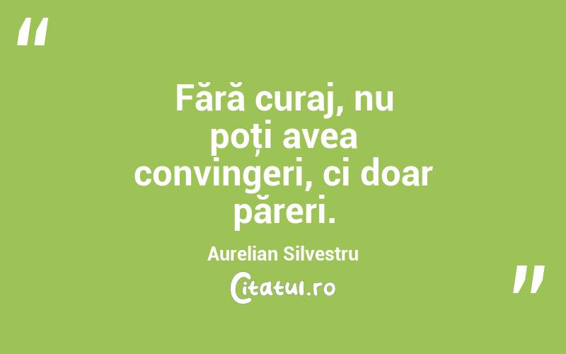 Fără curaj, nu poţi avea convingeri, ci doar păreri. Aurelian Silvestru
