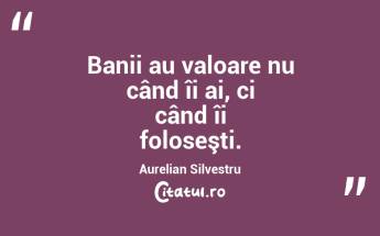 Banii au valoare nu când îi ai, ci când îi foloseşti. Aurelian Silvestru...