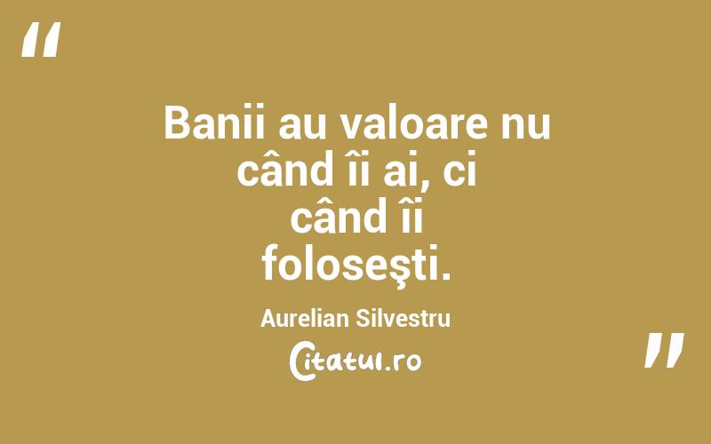 Banii au valoare nu când îi ai, ci când îi foloseşti. Aurelian Silvestru
