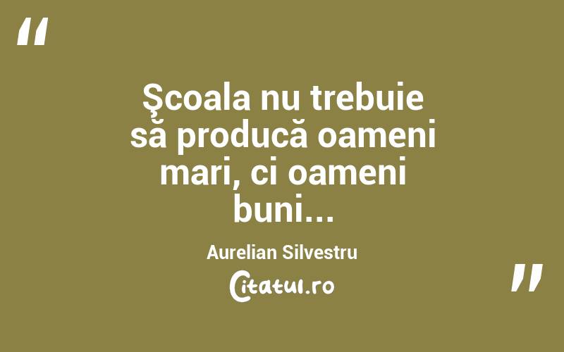 Şcoala nu trebuie să producă oameni mari, ci oameni buni... Aurelian Silvestru
