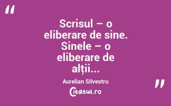 Scrisul – o eliberare de sine. Sinele – o eliberare de alţii... Aurelian Silvestru...