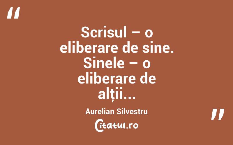 Scrisul – o eliberare de sine. Sinele – o eliberare de alţii... Aurelian Silvestru
