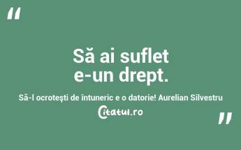 Să ai suflet e-un drept. Să-l ocroteşti de întuneric e o datorie! Aurelian Silvestru...