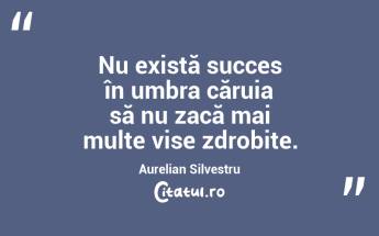 Nu există succes în umbra căruia să nu zacă mai multe vise zdrobite. Aurelian Silvestru...