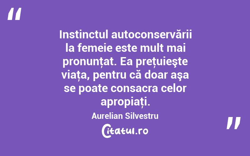 Instinctul autoconservării la femeie este mult mai pronunţat. Ea preţuieşte viaţa, pentru că doar aşa se poate consacra celor apropiaţi. Aurelian Silvestru
