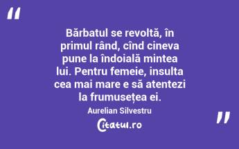 Bărbatul se revoltă, în primul rând, cînd cineva pune la îndoială mintea lui. Pentru femeie, insulta cea mai mare e să atentezi la frumuseţea ei. Aurelian Silvestru...