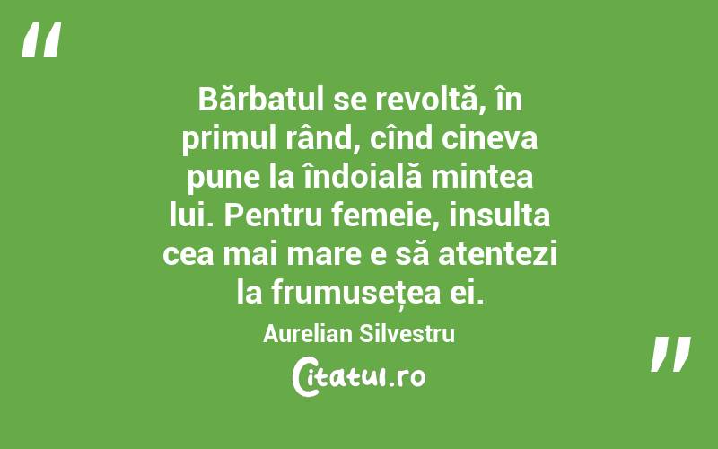 Bărbatul se revoltă, în primul rând, cînd cineva pune la îndoială mintea lui. Pentru femeie, insulta cea mai mare e să atentezi la frumuseţea ei. Aurelian Silvestru
