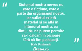 Sistemul nostru nervos nu este o ficţiune, este o parte din organismul nostru, iar sufletul există material şi se află în interiorul nostru, ca dinţii. Nu ne putem permite să-l călcăm în picioare fără să fim pedepsiţi. Boris Pasternak...