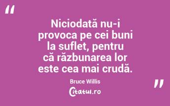 Niciodată nu-i provoca pe cei buni la suflet, pentru că răzbunarea lor este cea mai crudă. Bruce Willis...