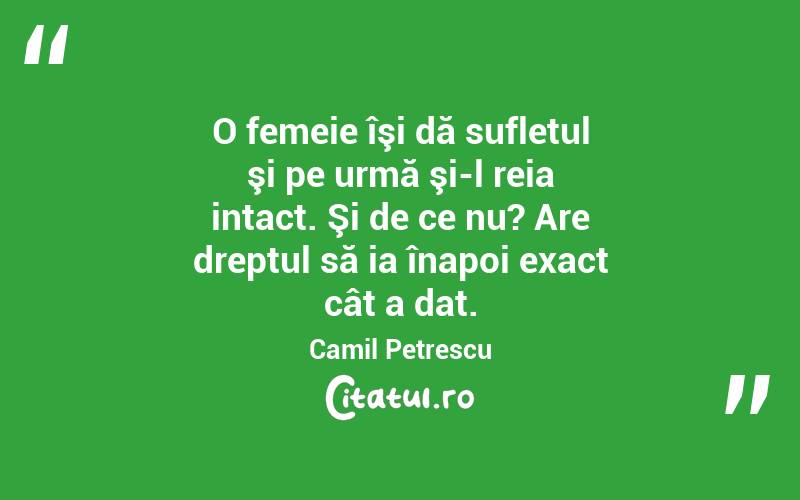  O femeie îşi dă sufletul şi pe urmă şi-l reia intact. Şi de ce nu? Are dreptul să ia înapoi exact cât a dat. Camil Petrescu

