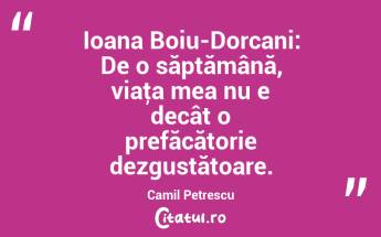 Ioana Boiu-Dorcani: De o săptămână, viaţa mea nu e decât o prefăcătorie dezgustătoare. Camil Petrescu...