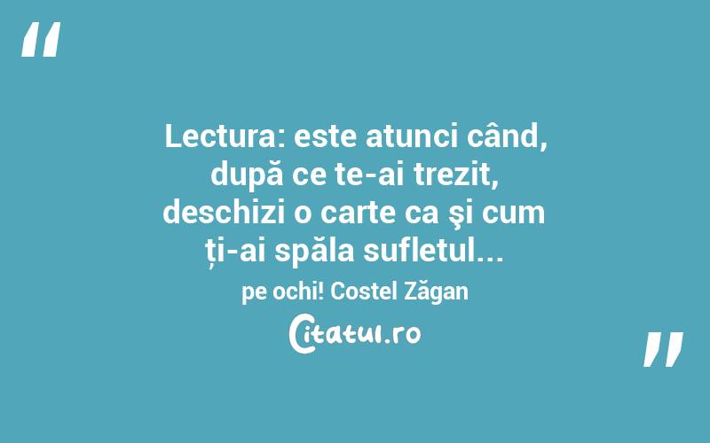  Lectura: este atunci când, după ce te-ai trezit, deschizi o carte ca şi cum ţi-ai spăla sufletul... pe ochi! Costel Zăgan
