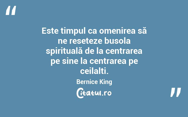 Este timpul ca omenirea să ne reseteze busola spirituală de la centrarea pe sine la centrarea pe ceilalți. Bernice King

