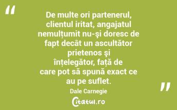 De multe ori partenerul, clientul iritat, angajatul nemulţumit nu-şi doresc de fapt decât un ascultător prietenos şi înţelegător, faţă de care pot să spună exact ce au pe suflet. Dale Carnegie...