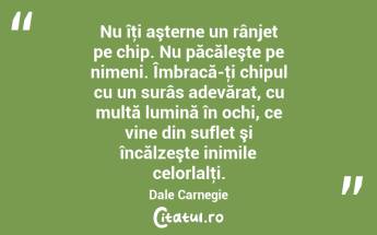 Nu îţi aşterne un rânjet pe chip. Nu păcăleşte pe nimeni. Îmbracă-ţi chipul cu un surâs adevărat, cu multă lumină în ochi, ce vine din suflet şi încălzeşte inimile celorlalţi. Dale Carnegie...