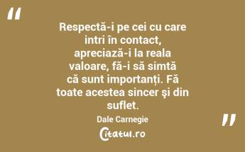  Respectă-i pe cei cu care intri în contact, apreciază-i la reala valoare, fă-i să simtă că sunt importanţi. Fă toate acestea sincer şi din suflet. Dale Carnegie...