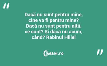 Dacă nu sunt pentru mine, cine va fi pentru mine? Dacă nu sunt pentru alții, ce sunt? Și dacă nu acum, când? Rabinul Hillel...